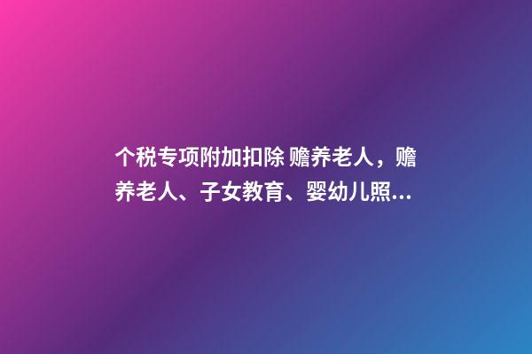 个税专项附加扣除 赡养老人，赡养老人、子女教育、婴幼儿照护三项专项附加扣除-第1张-观点-玄机派